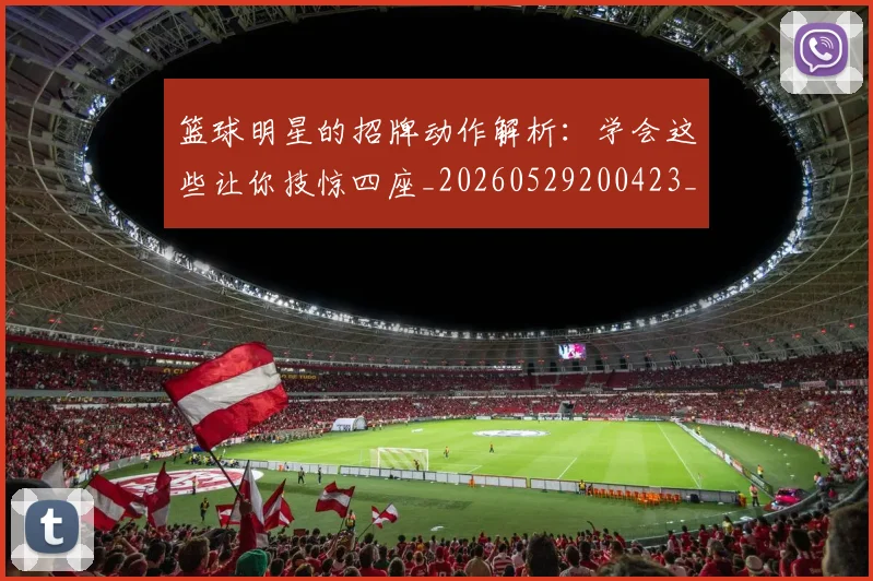 篮球明星的招牌动作解析：学会这些让你技惊四座_20260529200423_20260708200552
