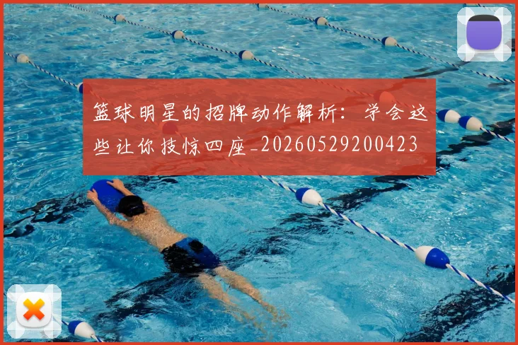 篮球明星的招牌动作解析：学会这些让你技惊四座_20260529200423