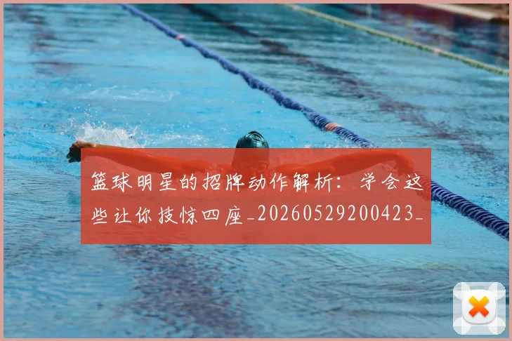 篮球明星的招牌动作解析：学会这些让你技惊四座_20260529200423_20260708200552